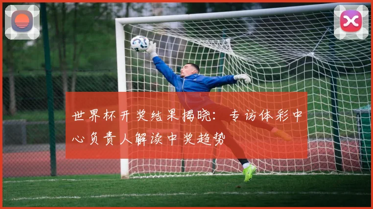 世界杯开奖结果揭晓：专访体彩中心负责人解读中奖趋势