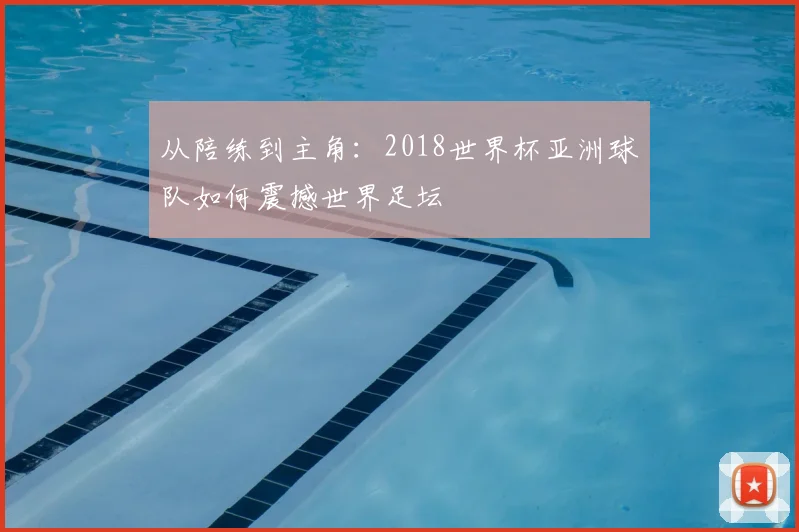 从陪练到主角：2018世界杯亚洲球队如何震撼世界足坛