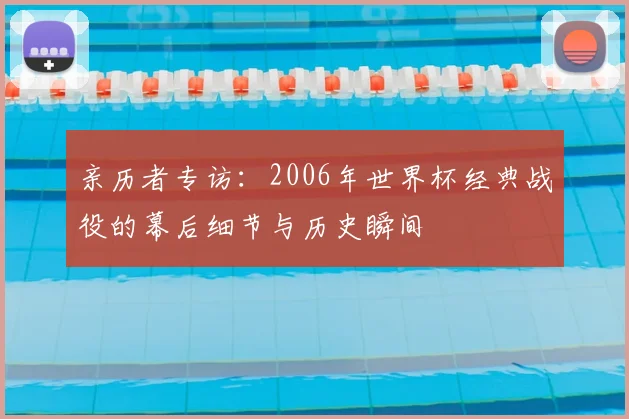 亲历者专访:2006年世界杯经典战役的幕后细节与历史瞬间