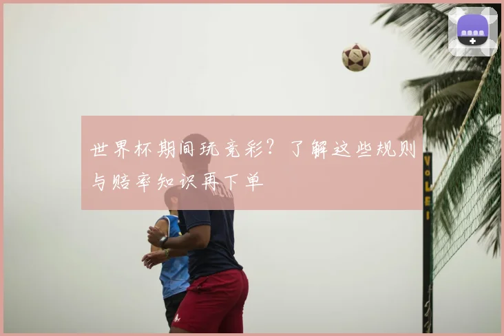 世界杯期间玩竞彩？了解这些规则与赔率知识再下单