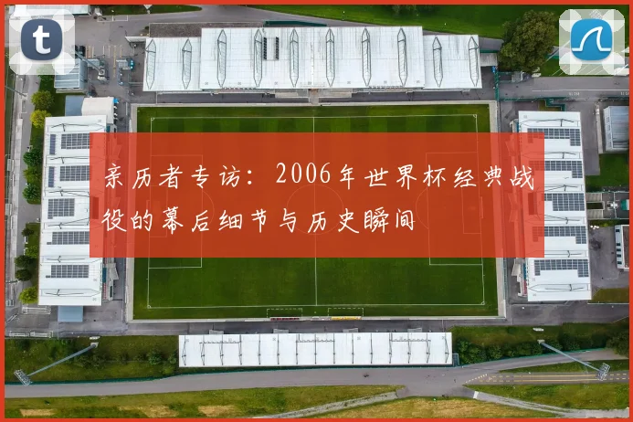 亲历者专访:2006年世界杯经典战役的幕后细节与历史瞬间