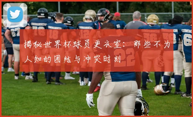 揭秘世界杯球员更衣室:那些不为人知的团结与冲突时刻