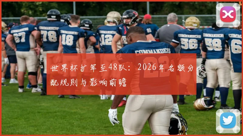 世界杯扩军至48队：2026年名额分配规则与影响前瞻