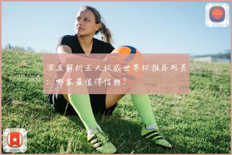 深度解析五大权威世界杯推荐网页:哪家最值得信赖?
