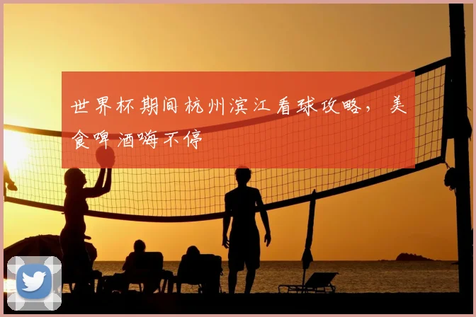 世界杯期间杭州滨江看球攻略，美食啤酒嗨不停
