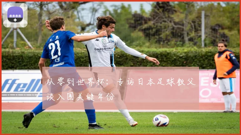 从零到世界杯：专访日本足球教父谈入围关键年份