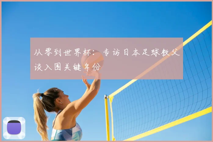 从零到世界杯：专访日本足球教父谈入围关键年份