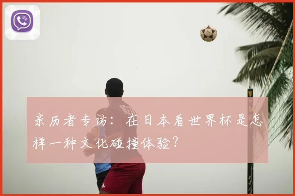 亲历者专访:在日本看世界杯是怎样一种文化碰撞体验?