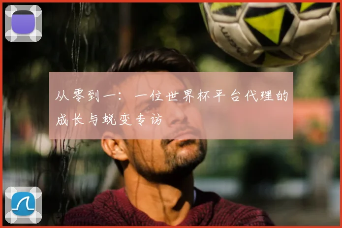 从零到一：一位世界杯平台代理的成长与蜕变专访