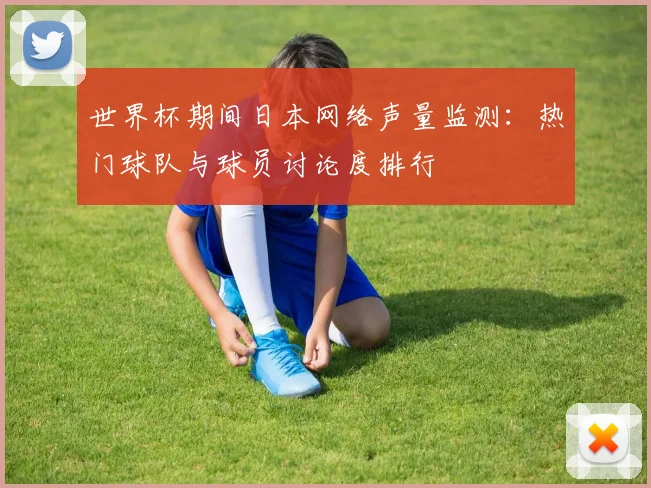 世界杯期间日本网络声量监测：热门球队与球员讨论度排行