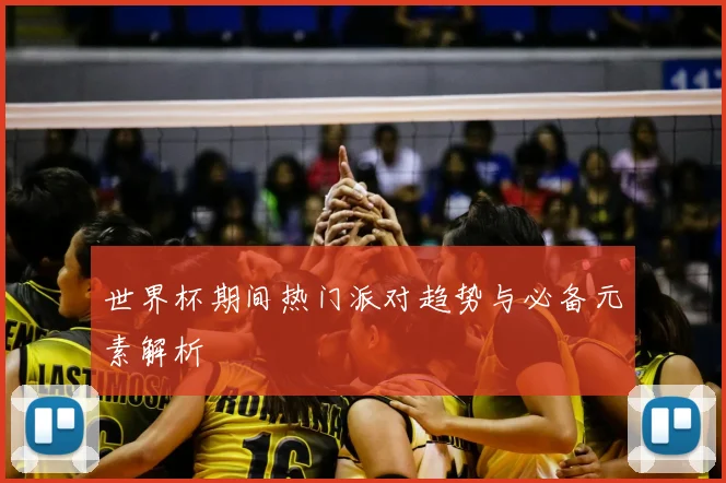 世界杯期间热门派对趋势与必备元素解析