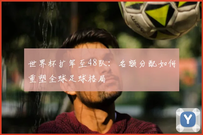 世界杯扩军至48队：名额分配如何重塑全球足球格局