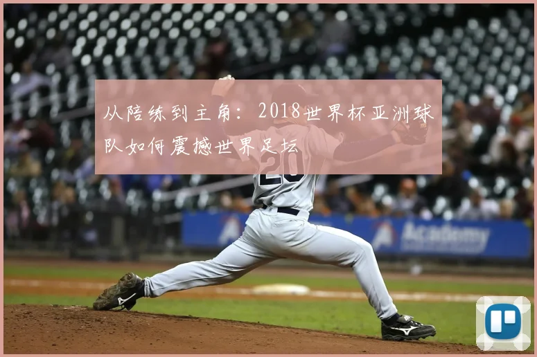 从陪练到主角：2018世界杯亚洲球队如何震撼世界足坛