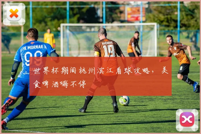 世界杯期间杭州滨江看球攻略，美食啤酒嗨不停