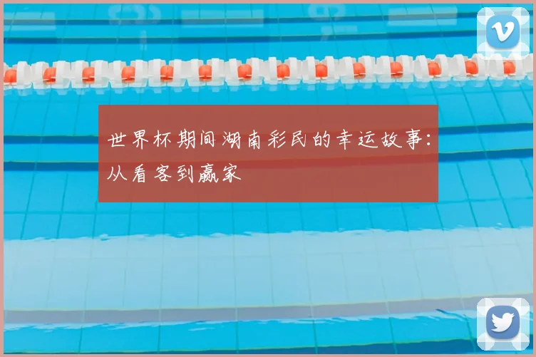 世界杯期间湖南彩民的幸运故事：从看客到赢家